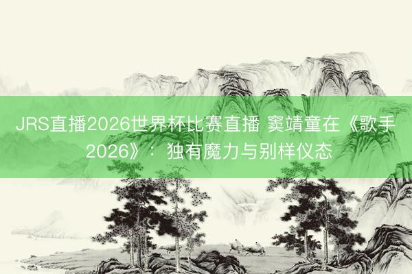 JRS直播2026世界杯比赛直播 窦靖童在《歌手 2026》:独有魔力与别样仪态