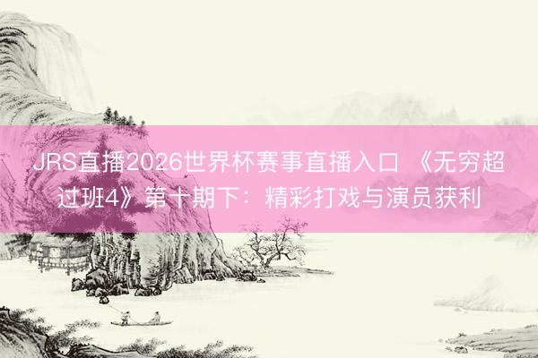 JRS直播2026世界杯赛事直播入口 《无穷超过班4》第十期下:精彩打戏与演员获利
