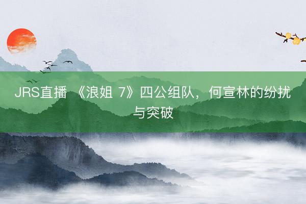 JRS直播 《浪姐 7》四公组队,何宣林的纷扰与突破