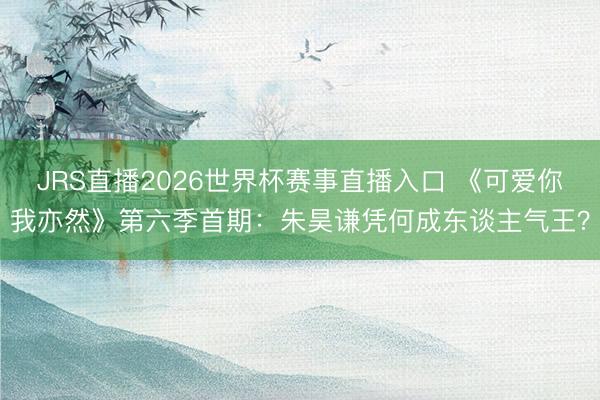 JRS直播2026世界杯赛事直播入口 《可爱你我亦然》第六季首期:朱昊谦凭何成东谈主气王?