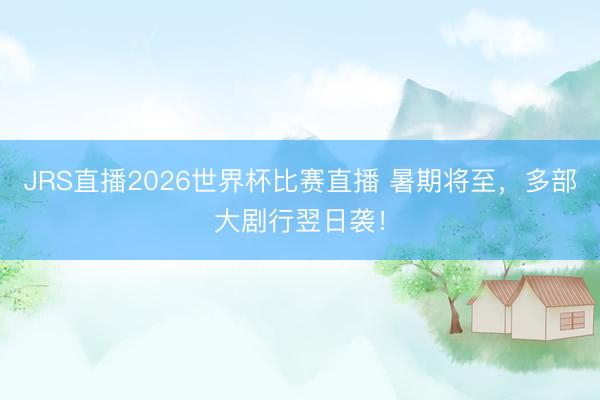 JRS直播2026世界杯比赛直播 暑期将至,多部大剧行翌日袭!