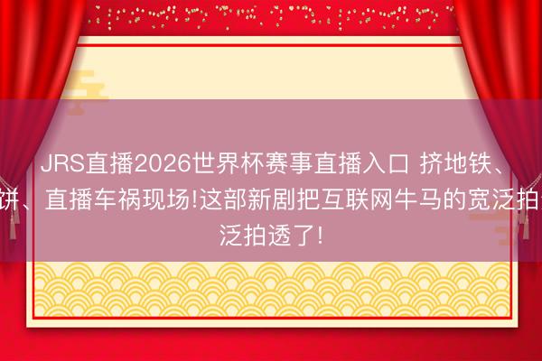 JRS直播2026世界杯赛事直播入口 挤地铁、吃煎饼、直播车祸现场!这部新剧把互联网牛马的宽泛拍透了!