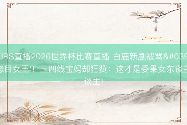 JRS直播2026世界杯比赛直播 白鹿新剧被骂'怒目女王'!三四线宝妈却狂赞:这才是委果女东谈主!