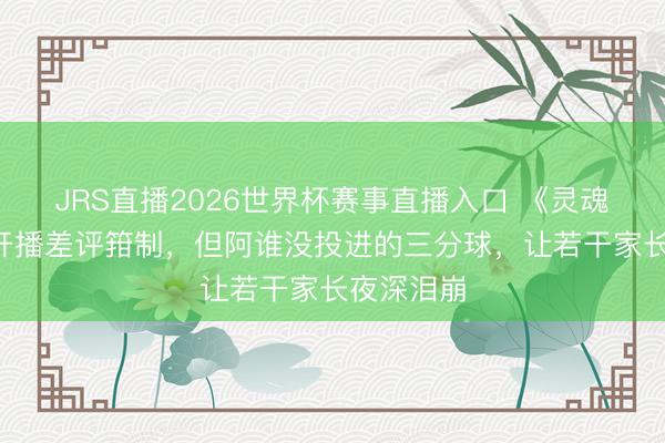 JRS直播2026世界杯赛事直播入口 《灵魂摆渡5》开播差评箝制,但阿谁没投进的三分球,让若干家长夜深泪崩