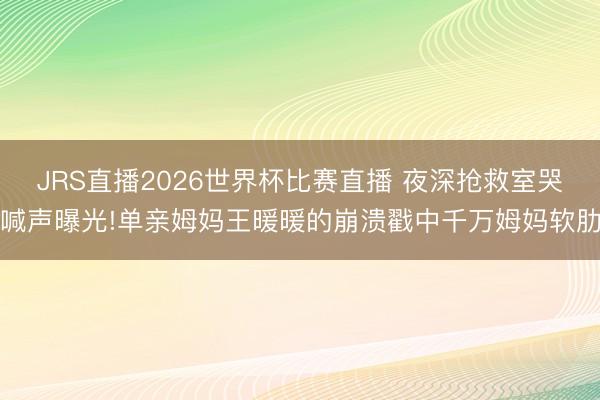 JRS直播2026世界杯比赛直播 夜深抢救室哭喊声曝光!单亲姆妈王暖暖的崩溃戳中千万姆妈软肋