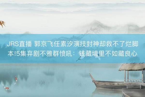 JRS直播 郭京飞任素汐演技封神却救不了烂脚本!5集弃剧不雅群愤吼:钱藏墙里不如藏良心