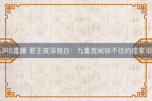 JRS直播 君王夜深独白:九重宫阙锁不住的挂家泪