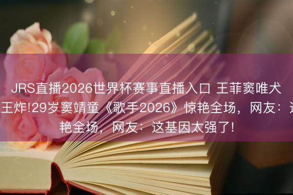 JRS直播2026世界杯赛事直播入口 王菲窦唯犬子一启齿等于王炸!29岁窦靖童《歌手2026》惊艳全场,网友:这基因太强了!