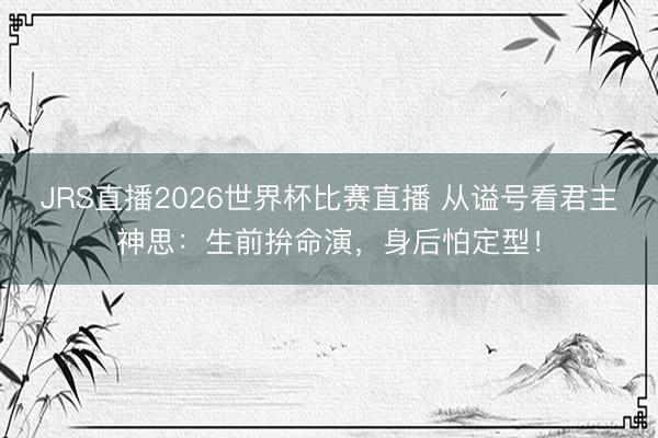 JRS直播2026世界杯比赛直播 从谥号看君主神思:生前拚命演,身后怕定型!