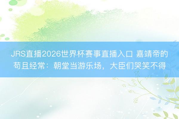 JRS直播2026世界杯赛事直播入口 嘉靖帝的苟且经常:朝堂当游乐场,大臣们哭笑不得