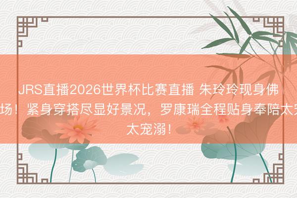 JRS直播2026世界杯比赛直播 朱玲玲现身佛山市场!紧身穿搭尽显好景况,罗康瑞全程贴身奉陪太宠溺!