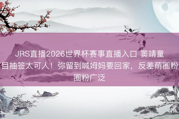 JRS直播2026世界杯赛事直播入口 窦靖童上节目抽签太可人!弥留到喊姆妈要回家,反差萌圈粉广泛