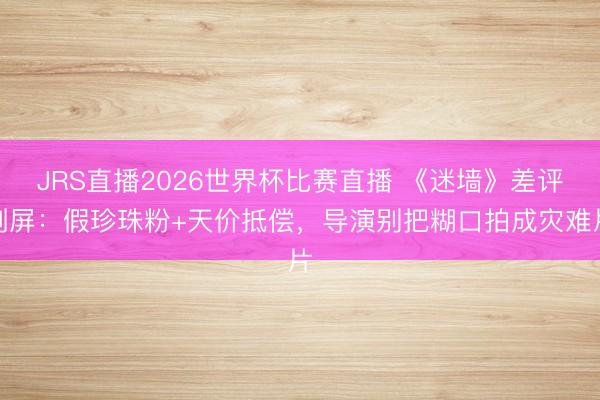 JRS直播2026世界杯比赛直播 《迷墙》差评刷屏：假珍珠粉+天价抵偿，导演别把糊口拍成灾难片
