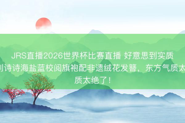 JRS直播2026世界杯比赛直播 好意思到实质里!刘诗诗海盐蓝校阅旗袍配非遗绒花发簪,东方气质太绝了!