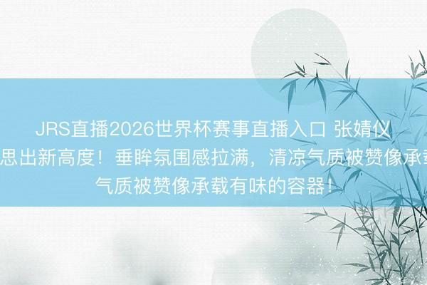 JRS直播2026世界杯赛事直播入口 张婧仪长裙造型好意思出新高度!垂眸氛围感拉满,清凉气质被赞像承载有味的容器!