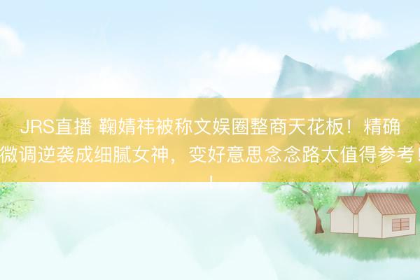 JRS直播 鞠婧祎被称文娱圈整商天花板!精确微调逆袭成细腻女神,变好意思念念路太值得参考!