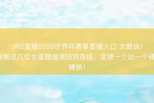 JRS直播2026世界杯赛事直播入口 太敢说!文娱圈这几位女星颜值演技双在线,实绩一个比一个硬核!