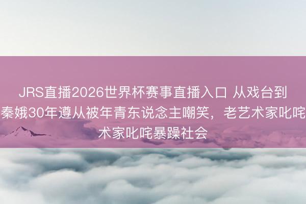 JRS直播2026世界杯赛事直播入口 从戏台到坟头:忆秦娥30年遵从被年青东说念主嘲笑,老艺术家叱咤暴躁社会