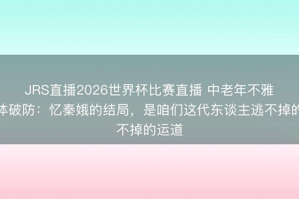 JRS直播2026世界杯比赛直播 中老年不雅众集体破防:忆秦娥的结局,是咱们这代东谈主逃不掉的运道