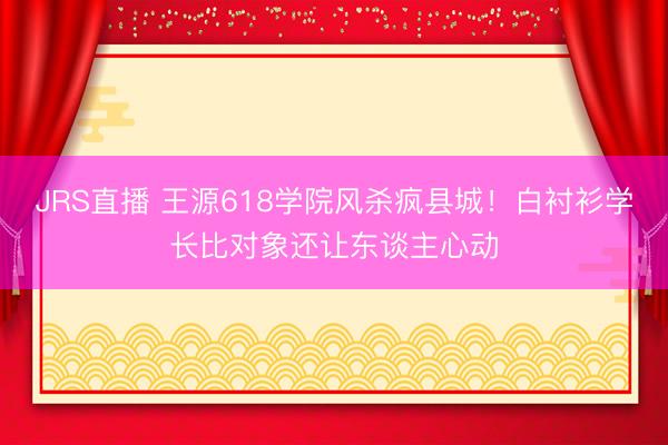 JRS直播 王源618学院风杀疯县城!白衬衫学长比对象还让东谈主心动