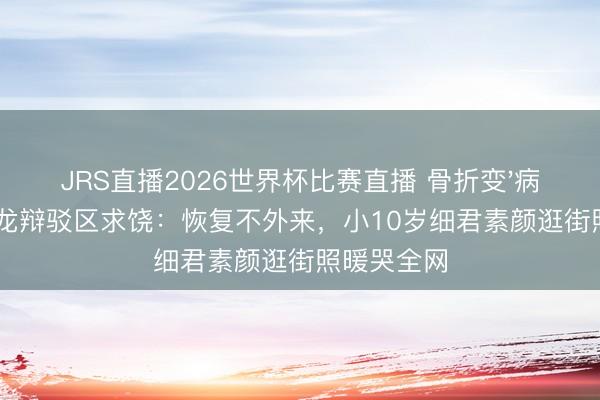 JRS直播2026世界杯比赛直播 骨折变'病友群'!陈龙辩驳区求饶:恢复不外来,小10岁细君素颜逛街照暖哭全网