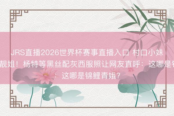 JRS直播2026世界杯赛事直播入口 村口小妹逆袭CBD靓姐!杨特等黑丝配灰西服照让网友直呼:这哪是锦鲤青娥?