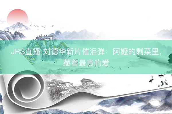 JRS直播 刘德华新片催泪弹:阿嬷的剩菜里,藏着最贵的爱