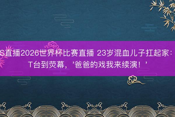 JRS直播2026世界杯比赛直播 23岁混血儿子扛起家:从T台到荧幕,'爸爸的戏我来续演!'