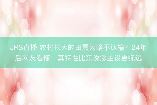 JRS直播 农村长大的田震为啥不认输?24年后网友看懂:真特性比东说念主设更弥远