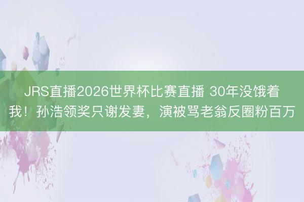 JRS直播2026世界杯比赛直播 30年没饿着我!孙浩领奖只谢发妻,演被骂老翁反圈粉百万