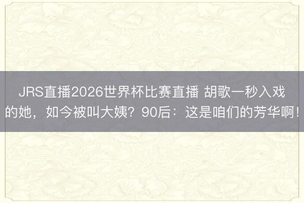 JRS直播2026世界杯比赛直播 胡歌一秒入戏的她,如今被叫大姨?90后:这是咱们的芳华啊!