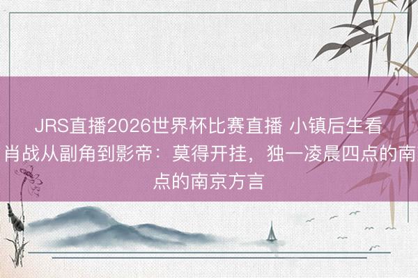 JRS直播2026世界杯比赛直播 小镇后生看过来!肖战从副角到影帝:莫得开挂,独一凌晨四点的南京方言