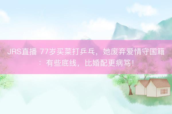 JRS直播 77岁买菜打乒乓,她废弃爱情守国籍:有些底线,比婚配更病笃!
