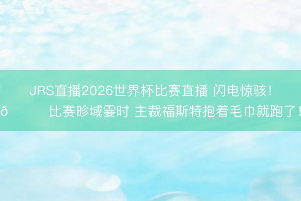 JRS直播2026世界杯比赛直播 闪电惊骇!😂比赛畛域霎时 主裁福斯特抱着毛巾就跑了!