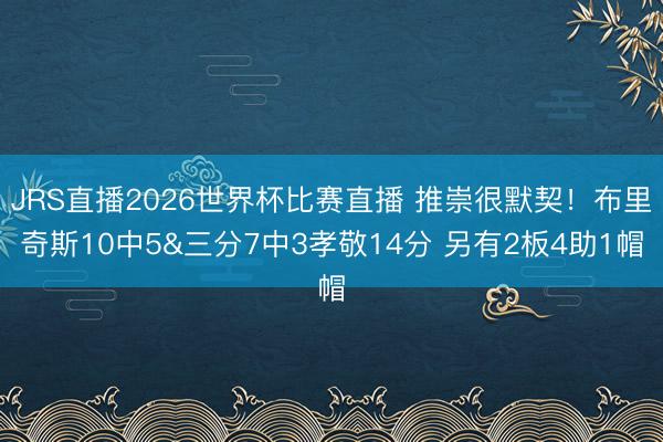 JRS直播2026世界杯比赛直播 推崇很默契!布里奇斯10中5&三分7中3孝敬14分 另有2板4助1帽