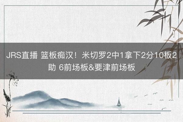 JRS直播 篮板痴汉!米切罗2中1拿下2分10板2助 6前场板&要津前场板