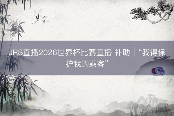 JRS直播2026世界杯比赛直播 补助|“我得保护我的乘客”