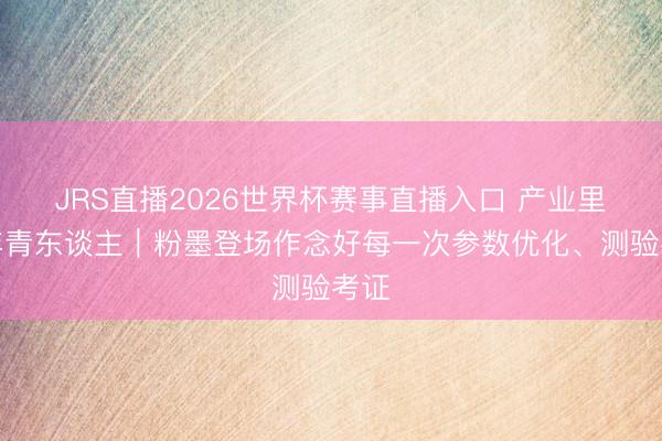 JRS直播2026世界杯赛事直播入口 产业里的年青东谈主|粉墨登场作念好每一次参数优化、测验考证