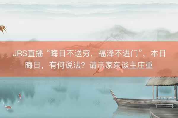 JRS直播 “晦日不送穷,福泽不进门”,本日晦日,有何说法?请示家东谈主庄重