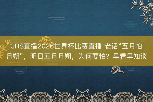 JRS直播2026世界杯比赛直播 老话“五月怕月朔”,明日五月月朔,为何要怕?早看早知谈