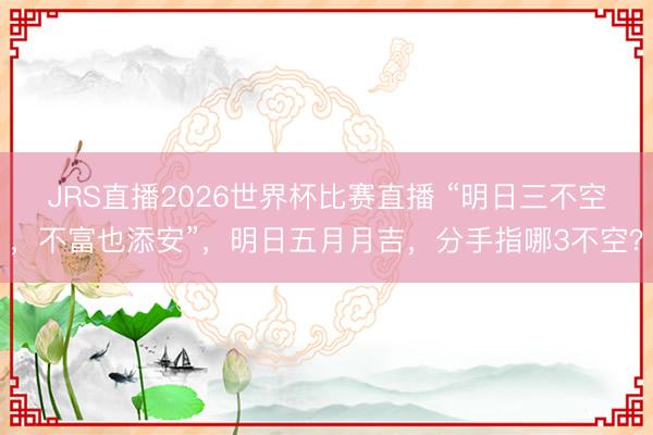 JRS直播2026世界杯比赛直播 “明日三不空,不富也添安”,明日五月月吉,分手指哪3不空?