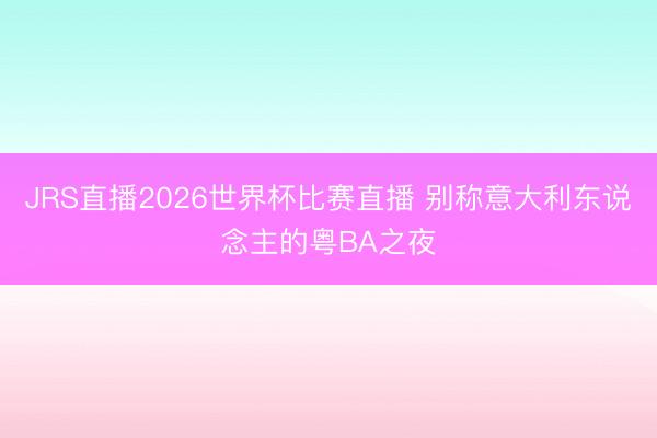 JRS直播2026世界杯比赛直播 别称意大利东说念主的粤BA之夜