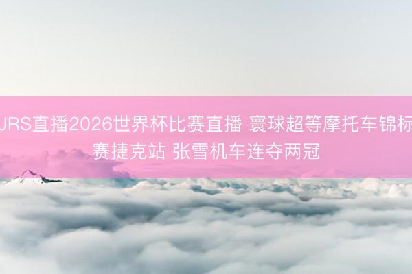 JRS直播2026世界杯比赛直播 寰球超等摩托车锦标赛捷克站 张雪机车连夺两冠