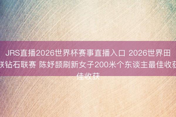 JRS直播2026世界杯赛事直播入口 2026世界田联钻石联赛 陈妤颉刷新女子200米个东谈主最佳收获