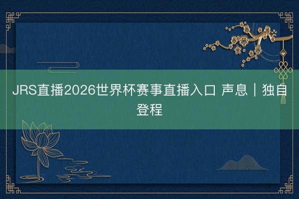 JRS直播2026世界杯赛事直播入口 声息|独自登程