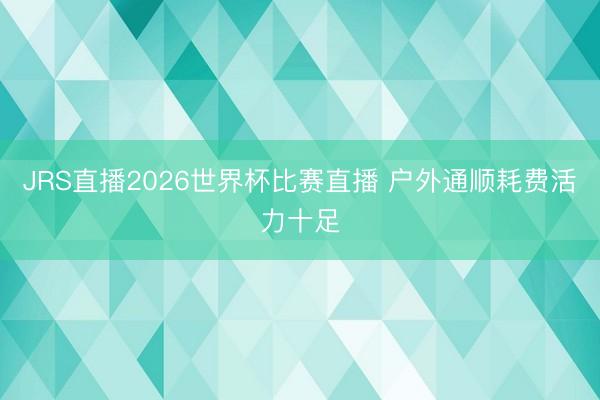 JRS直播2026世界杯比赛直播 户外通顺耗费活力十足