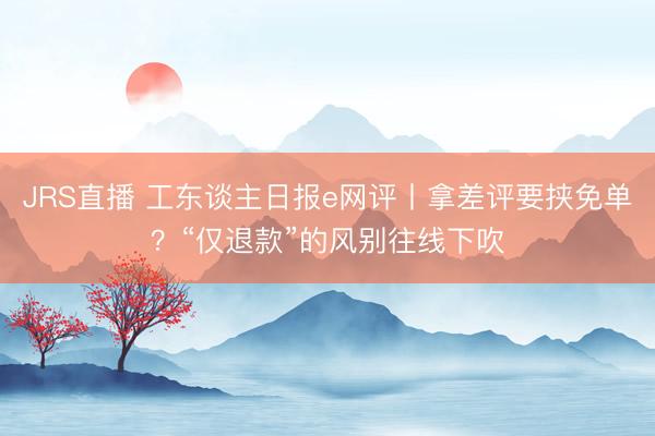 JRS直播 工东谈主日报e网评丨拿差评要挟免单?“仅退款”的风别往线下吹