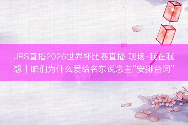 JRS直播2026世界杯比赛直播 现场·我在我想丨咱们为什么爱给名东说念主“安排台词”
