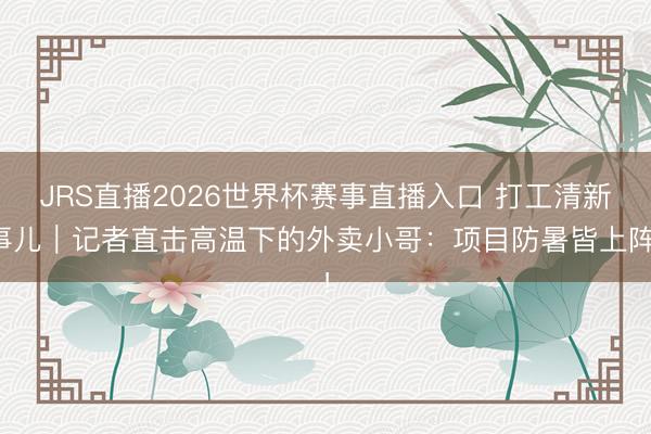 JRS直播2026世界杯赛事直播入口 打工清新事儿|记者直击高温下的外卖小哥:项目防暑皆上阵!