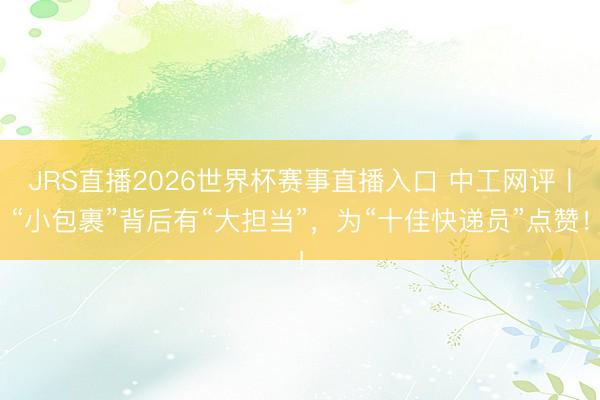 JRS直播2026世界杯赛事直播入口 中工网评丨“小包裹”背后有“大担当”,为“十佳快递员”点赞!
